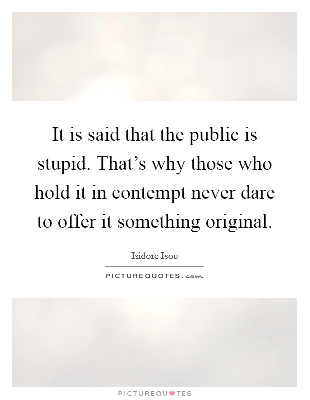 It is said that the public is stupid. That's why those who hold it in contempt never dare to offer it something original Picture Quote #1