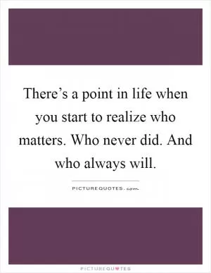 There’s a point in life when you start to realize who matters. Who never did. And who always will Picture Quote #1