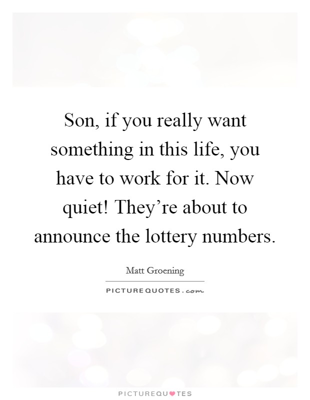 Son, if you really want something in this life, you have to work for it. Now quiet! They're about to announce the lottery numbers Picture Quote #1