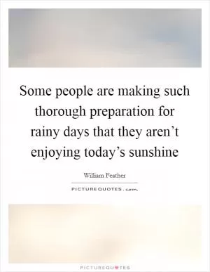 Some people are making such thorough preparation for rainy days that they aren’t enjoying today’s sunshine Picture Quote #1