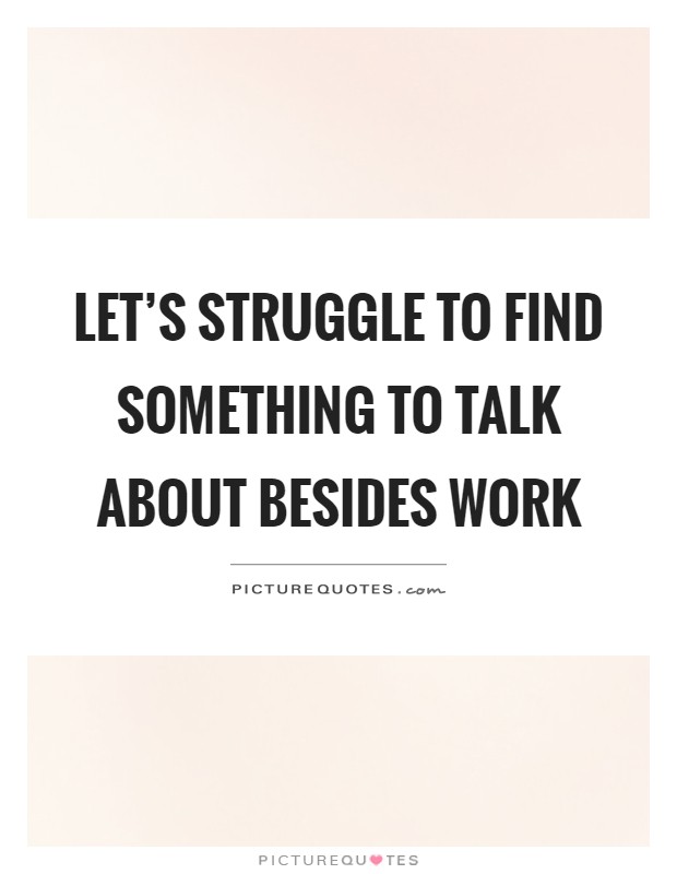 Let's struggle to find something to talk about besides work Picture Quote #1
