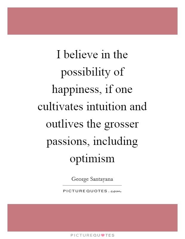 I believe in the possibility of happiness, if one cultivates intuition and outlives the grosser passions, including optimism Picture Quote #1
