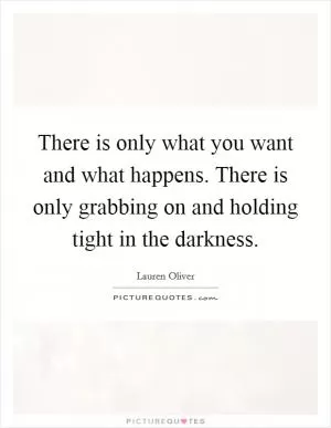 There is only what you want and what happens. There is only grabbing on and holding tight in the darkness Picture Quote #1