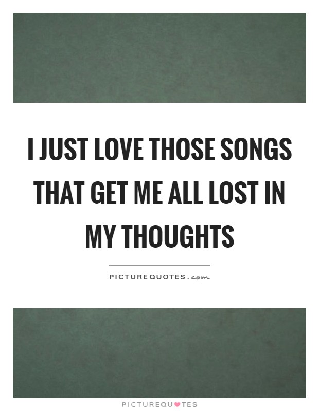 I just love those songs that get me all lost in my thoughts Picture Quote #1