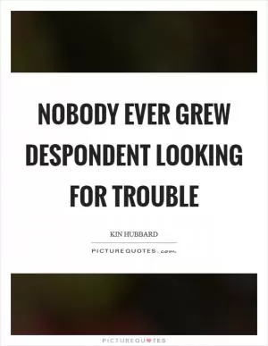 Nobody ever grew despondent looking for trouble Picture Quote #1