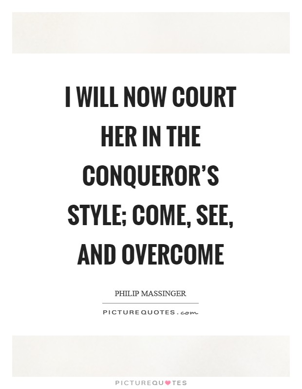 I will now court her in the conqueror's style; come, see, and overcome Picture Quote #1