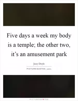 Five days a week my body is a temple; the other two, it’s an amusement park Picture Quote #1