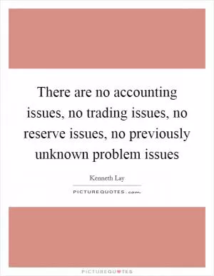 There are no accounting issues, no trading issues, no reserve issues, no previously unknown problem issues Picture Quote #1