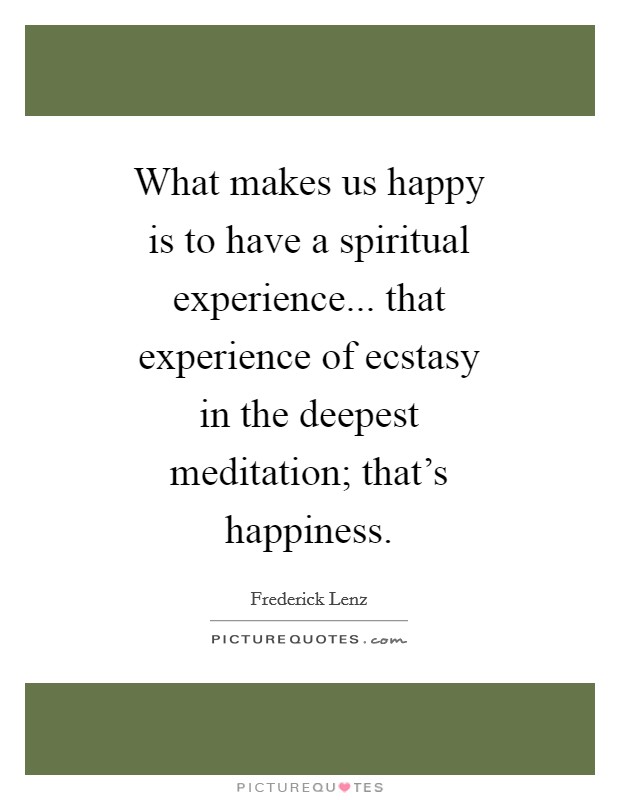 What makes us happy is to have a spiritual experience... that experience of ecstasy in the deepest meditation; that's happiness Picture Quote #1