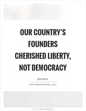 Our country’s founders cherished liberty, not democracy Picture Quote #1