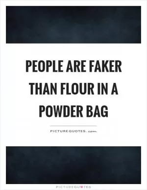 People are faker than flour in a powder bag Picture Quote #1