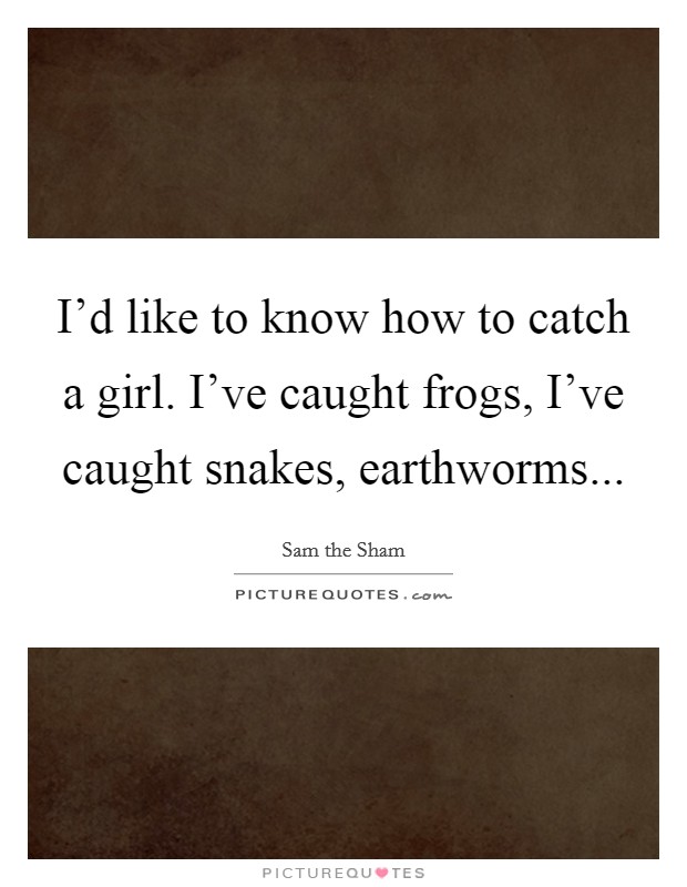 I'd like to know how to catch a girl. I've caught frogs, I've caught snakes, earthworms Picture Quote #1