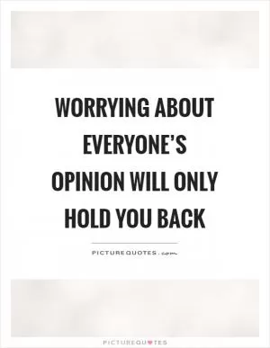 Worrying about everyone’s opinion will only hold you back Picture Quote #1