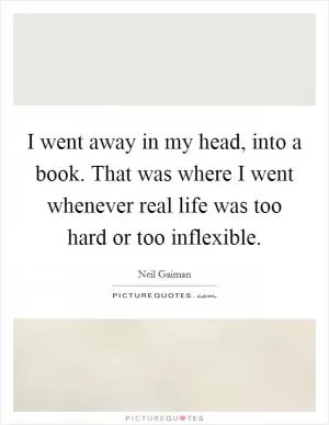 I went away in my head, into a book. That was where I went whenever real life was too hard or too inflexible Picture Quote #1