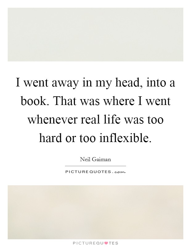 I went away in my head, into a book. That was where I went whenever real life was too hard or too inflexible Picture Quote #1