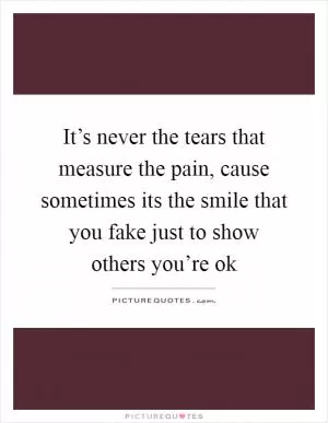 It’s never the tears that measure the pain, cause sometimes its the smile that you fake just to show others you’re ok Picture Quote #1