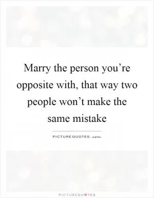 Marry the person you’re opposite with, that way two people won’t make the same mistake Picture Quote #1