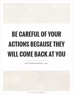 Be careful of your actions because they will come back at you Picture Quote #1
