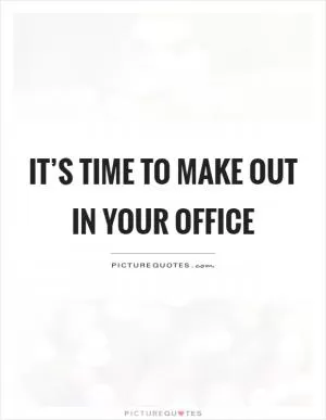 It’s time to make out in your office Picture Quote #1