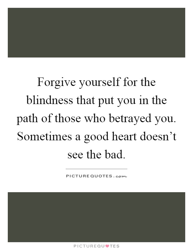 Forgive yourself for the blindness that put you in the path of those who betrayed you. Sometimes a good heart doesn't see the bad Picture Quote #1