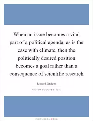 When an issue becomes a vital part of a political agenda, as is the case with climate, then the politically desired position becomes a goal rather than a consequence of scientific research Picture Quote #1