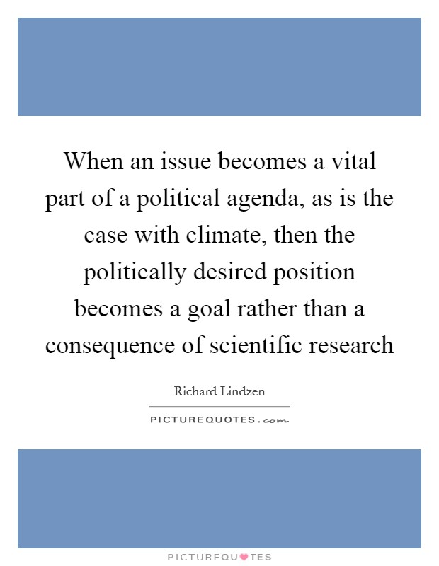 When an issue becomes a vital part of a political agenda, as is the case with climate, then the politically desired position becomes a goal rather than a consequence of scientific research Picture Quote #1