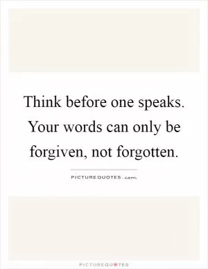 Think before one speaks. Your words can only be forgiven, not forgotten Picture Quote #1