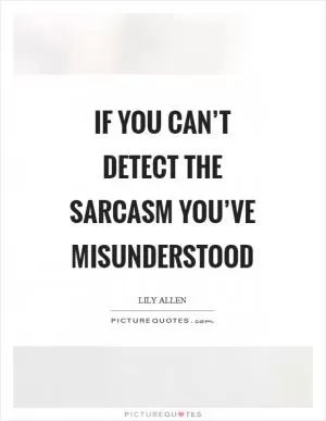 If you can’t detect the sarcasm you’ve misunderstood Picture Quote #1