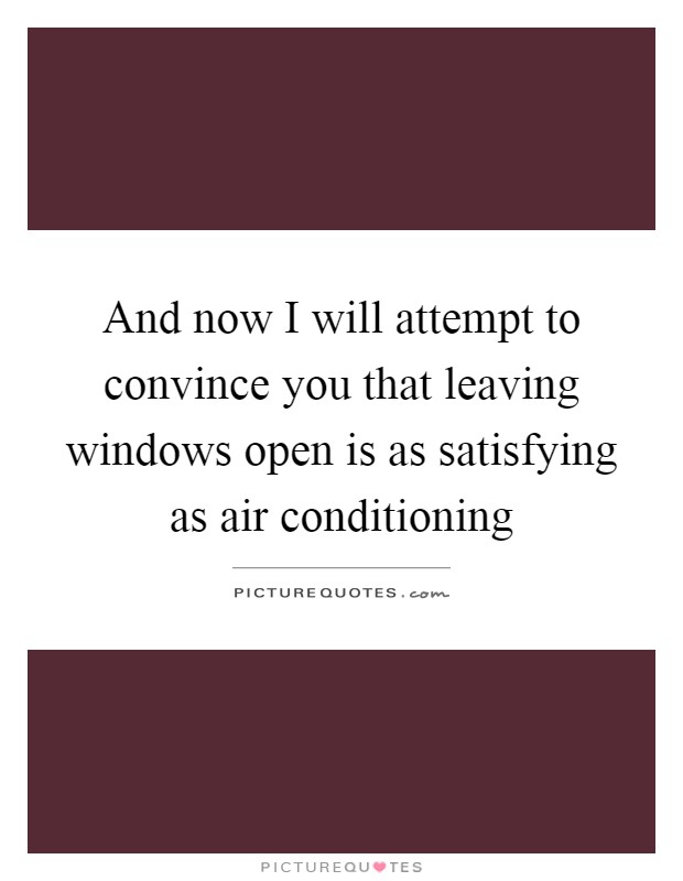 And now I will attempt to convince you that leaving windows open is as satisfying as air conditioning Picture Quote #1