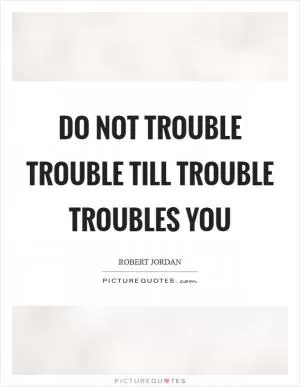 Do not trouble trouble till trouble troubles you Picture Quote #1