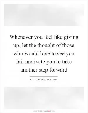 Whenever you feel like giving up, let the thought of those who would love to see you fail motivate you to take another step forward Picture Quote #1