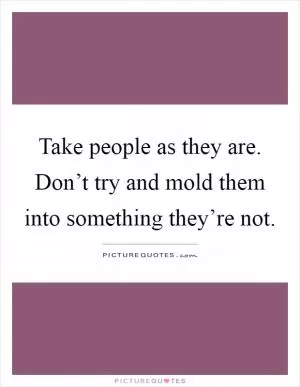 Take people as they are. Don’t try and mold them into something they’re not Picture Quote #1