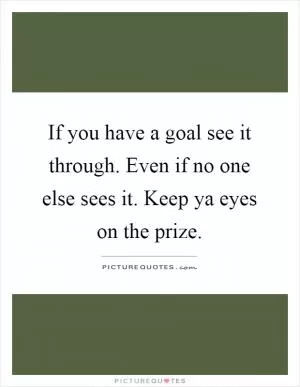 If you have a goal see it through. Even if no one else sees it. Keep ya eyes on the prize Picture Quote #1