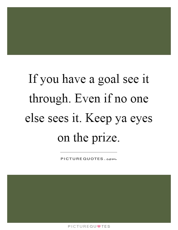 If you have a goal see it through. Even if no one else sees it. Keep ya eyes on the prize Picture Quote #1