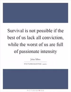 Survival is not possible if the best of us lack all conviction, while the worst of us are full of passionate intensity Picture Quote #1