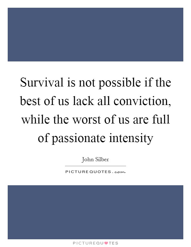 Survival is not possible if the best of us lack all conviction, while the worst of us are full of passionate intensity Picture Quote #1