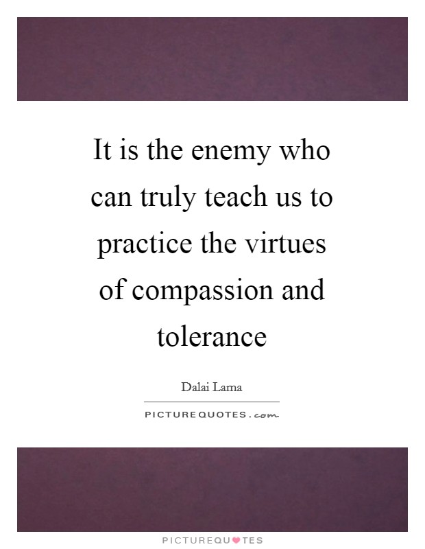 It is the enemy who can truly teach us to practice the virtues of compassion and tolerance Picture Quote #1
