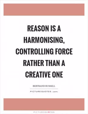 Reason is a harmonising, controlling force rather than a creative one Picture Quote #1