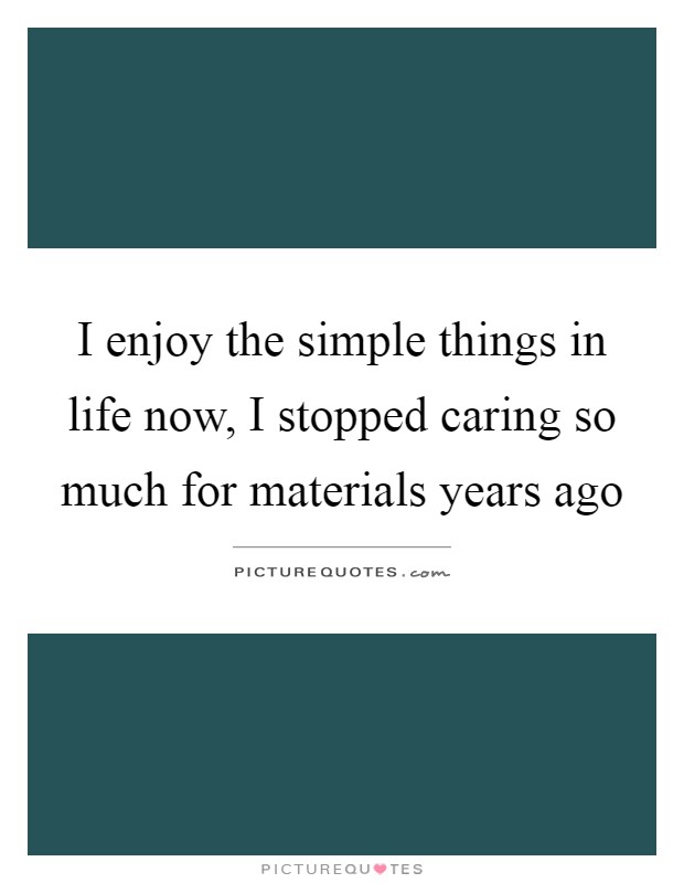 I enjoy the simple things in life now, I stopped caring so much for materials years ago Picture Quote #1