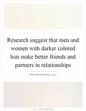 Research suggest that men and women with darker colored hair make better friends and partners in relationships Picture Quote #1