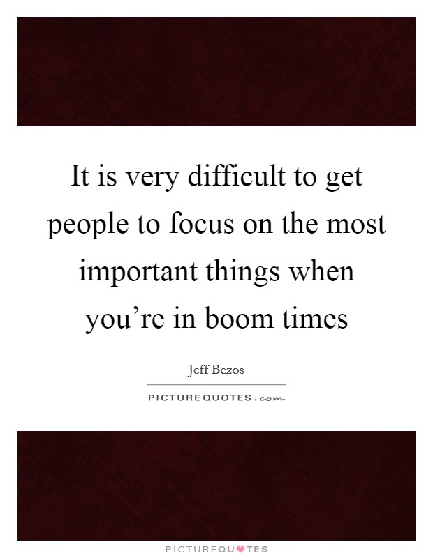 It is very difficult to get people to focus on the most important things when you're in boom times Picture Quote #1