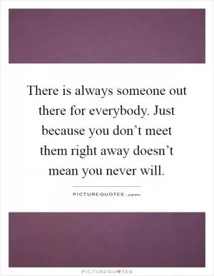 There is always someone out there for everybody. Just because you don’t meet them right away doesn’t mean you never will Picture Quote #1