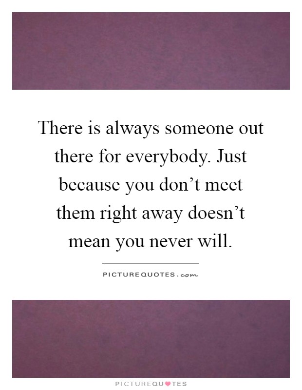 There is always someone out there for everybody. Just because you don't meet them right away doesn't mean you never will Picture Quote #1