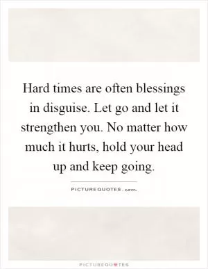 Hard times are often blessings in disguise. Let go and let it strengthen you. No matter how much it hurts, hold your head up and keep going Picture Quote #1
