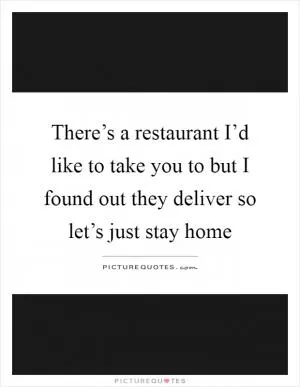 There’s a restaurant I’d like to take you to but I found out they deliver so let’s just stay home Picture Quote #1