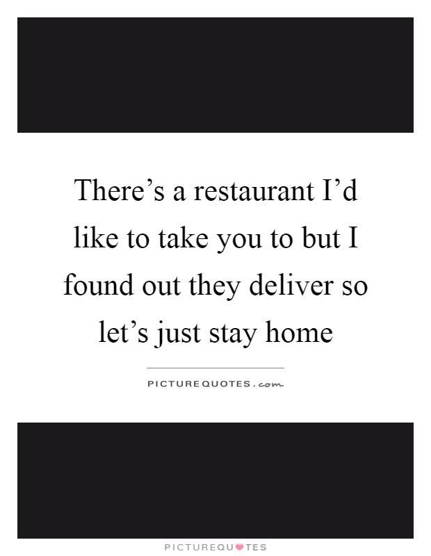 There's a restaurant I'd like to take you to but I found out they deliver so let's just stay home Picture Quote #1