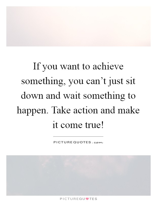 If you want to achieve something, you can't just sit down and wait something to happen. Take action and make it come true! Picture Quote #1