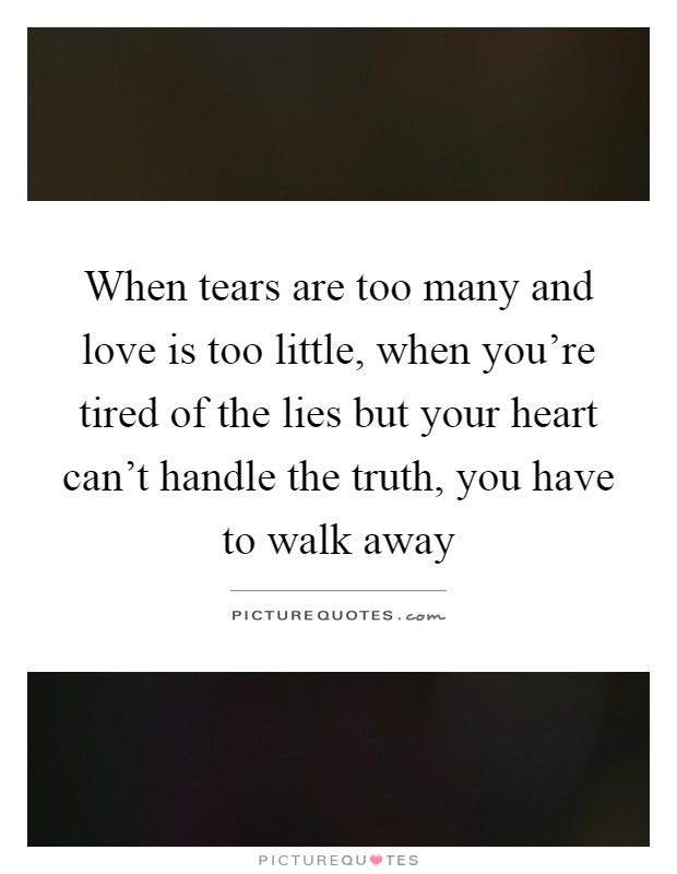 When tears are too many and love is too little, when you're tired of the lies but your heart can't handle the truth, you have to walk away Picture Quote #1