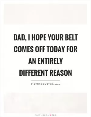 Dad, I hope your belt comes off today for an entirely different reason Picture Quote #1