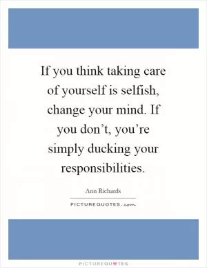 If you think taking care of yourself is selfish, change your mind. If you don’t, you’re simply ducking your responsibilities Picture Quote #1